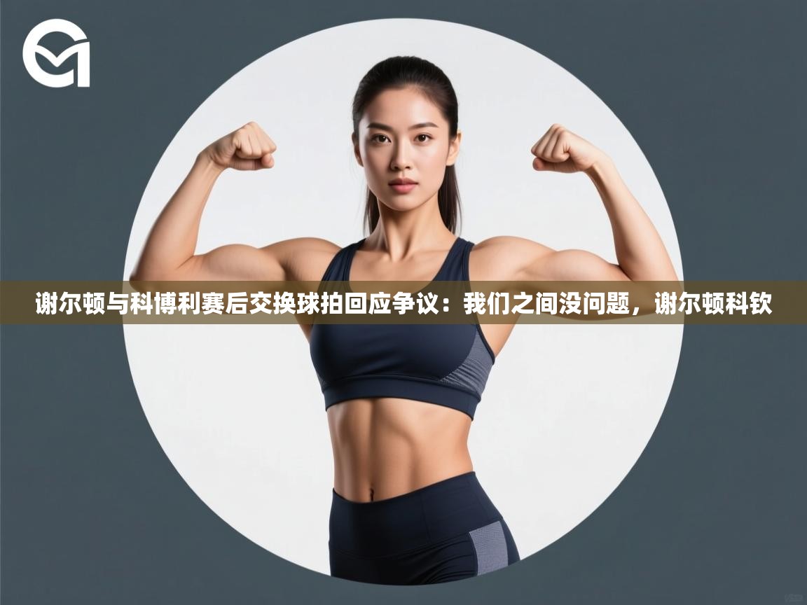 谢尔顿与科博利赛后交换球拍回应争议:我们之间没问题,谢尔顿科钦 第1张