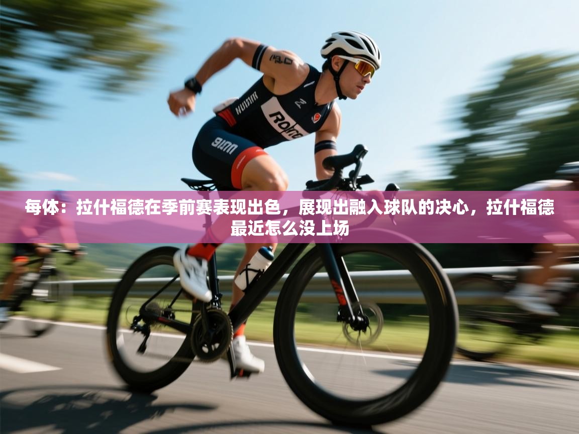 每体：拉什福德在季前赛表现出色，展现出融入球队的决心，拉什福德最近怎么没上场  第1张