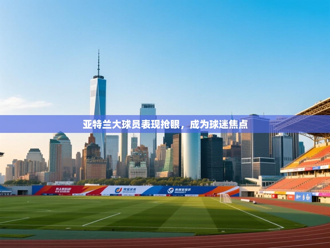 亚特兰大球员表现抢眼，成为球迷焦点  第1张