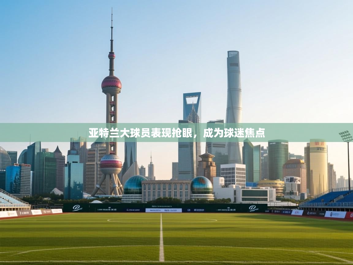 亚特兰大球员表现抢眼，成为球迷焦点  第2张