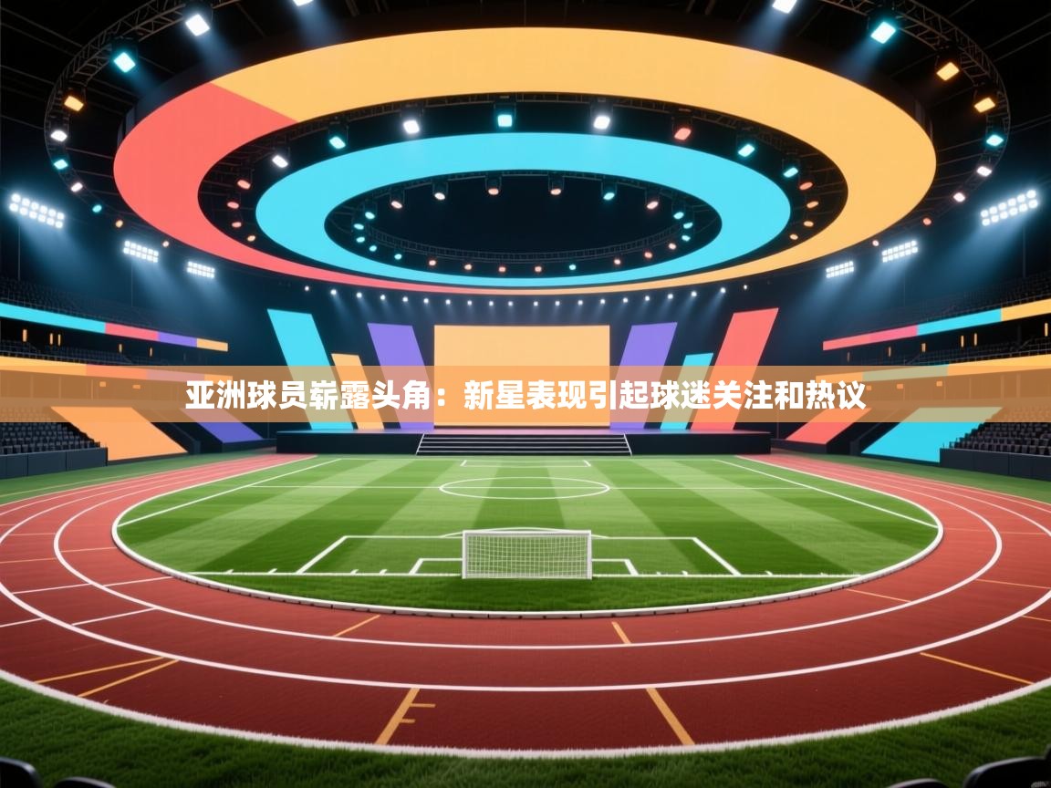 亚洲球员崭露头角：新星表现引起球迷关注和热议  第1张