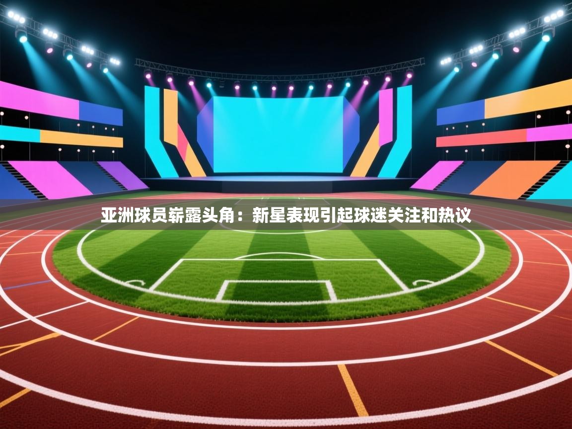 亚洲球员崭露头角：新星表现引起球迷关注和热议  第2张